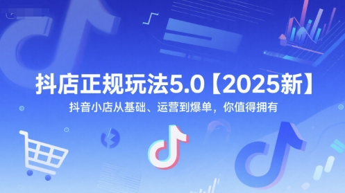 抖店正规玩法5.0【2025新】抖音小店从基础、运营到爆单，你值得拥有-网创教程