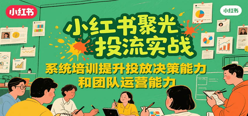 小红书聚光投流实战，系统学习提升投放决策能力和团队运营能力-网创教程