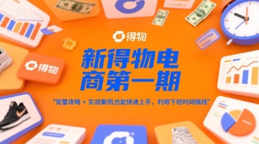 新得物电商第一期，完整攻略+实战案例，普通人也能快速上手，利用下班时间搞钱-网创教程