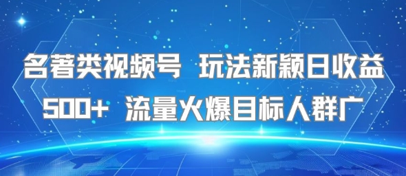 名著类视频号 玩法新颖日收益500+ 流量火爆目标人群广-网创教程