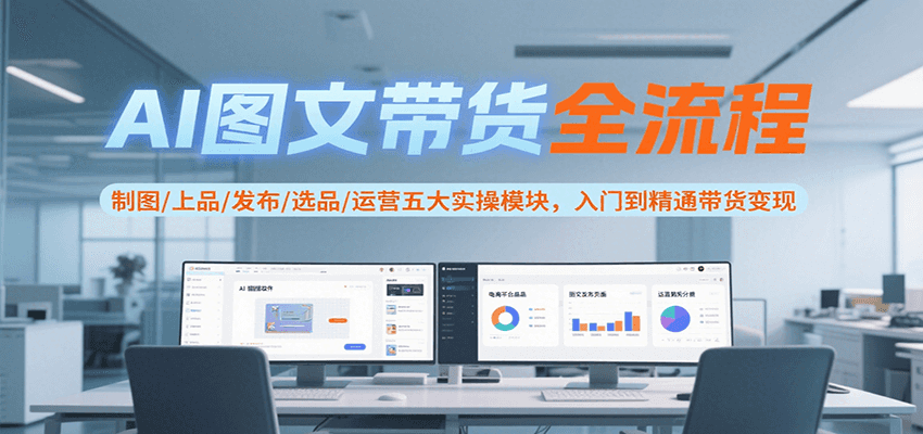 AI图文带货全流程，制图/上品/发布/选品/运营五大实操模块，入门到精通带货变现-网创教程