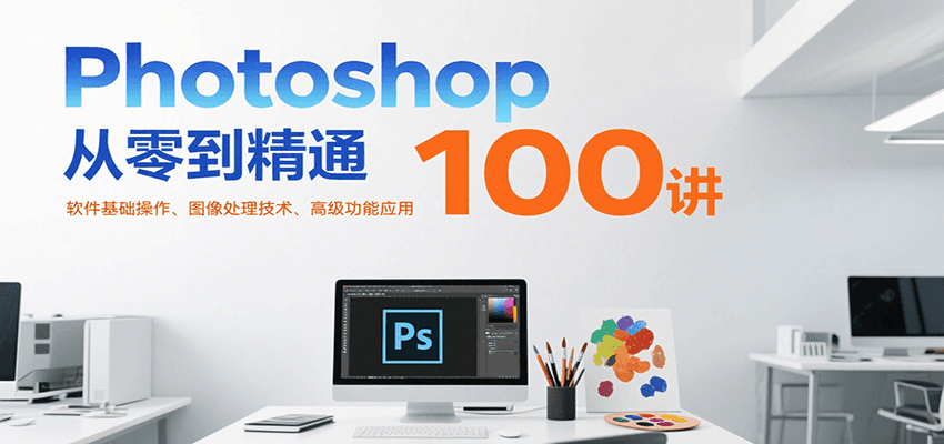 Photoshop从零到精通100讲：软件基础操作、图像处理技术、高级功能应用-网创教程