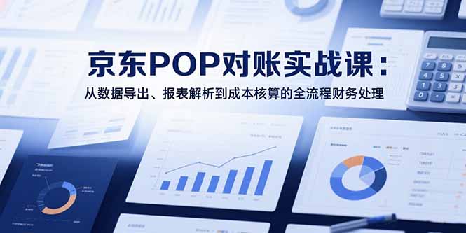 2025京东POP对账实战课：从数据导出、报表解析到成本核算的全流程财务处理-网创教程