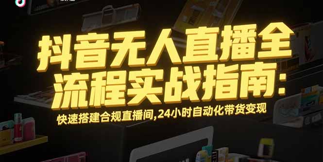 抖音无人直播全流程实战指南:快速搭建合规直播间,24小时自动化带货变现-网创教程