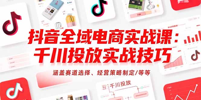 抖音全域电商实战课：千川投放实战技巧，涵盖赛道选择、经营策略制定/等等-网创教程