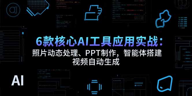 6款核心AI工具应用实战：照片动态处理、PPT制作，智能体搭建 视频自动生成-网创教程