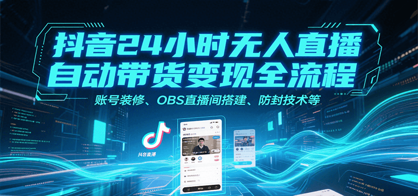 抖音24小时无人直播自动带货变现全流程，账号装修、OBS直播间搭建、防封技术等-网创教程