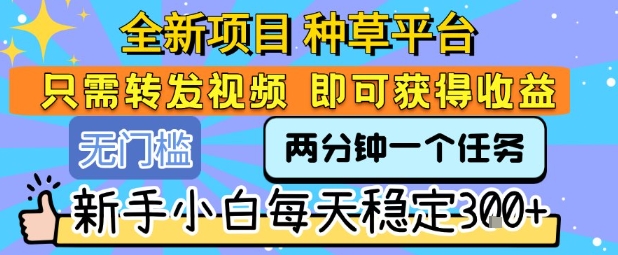 全新项目 种草平台 只需要转发任务视频 即可获得收益 新手小白每天稳定3张+【揭秘】-网创教程