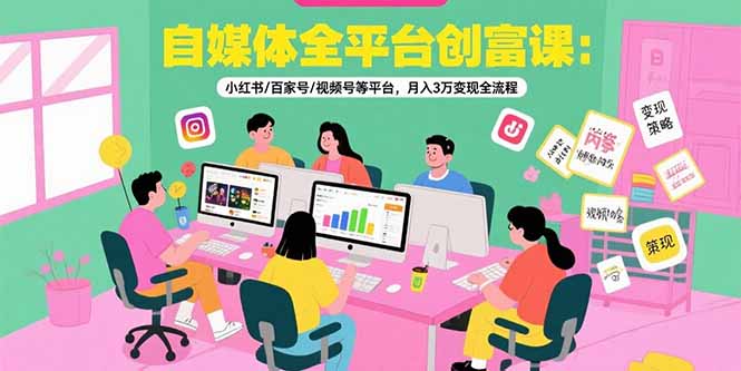 自媒体全平台创富课：小红书/百家号/视频号等平台，月入3万变现全流程-网创教程
