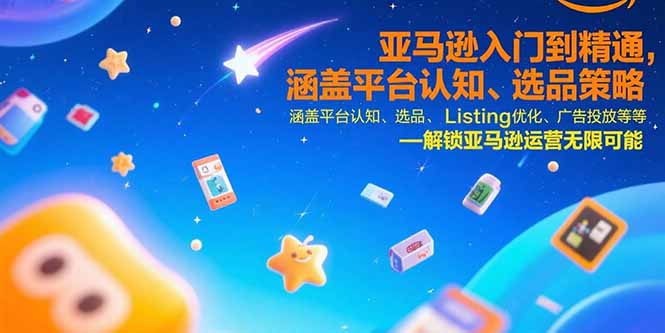 亚马逊入门到精通，涵盖平台认知、选品策略、Listing优化、广告投放/等等-网创教程