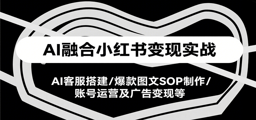 AI融合小红书变现实战课，AI客服搭建/爆款图文SOP制作/账号运营及广告变现等-网创教程