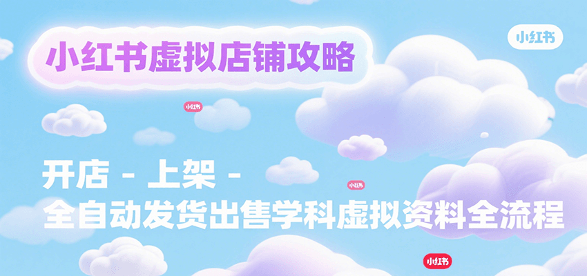 小红书虚拟店铺攻略，开店-上架-全自动发货出售学科虚拟资料完整流程-网创教程