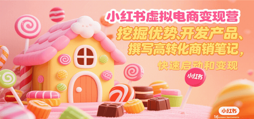 小红书虚拟电商变现营，挖掘优势、开发产品、撰写高转化商销笔记，快速启动和变现-网创教程