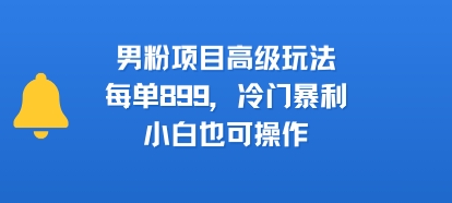 男粉项目高级玩法，每单899，冷门暴利，小白也可操作-网创教程