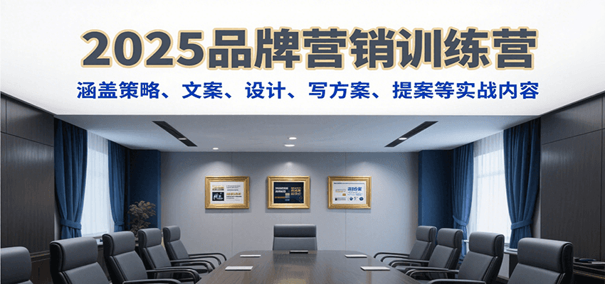 2025品牌营销训练营，涵盖策略、文案、设计、写方案、提案等实战内容-网创教程