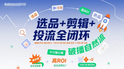 选品+剪辑+投流全闭环，破播自然流+撬动高ROI，手把手打通“选品-剪辑-测品-千川随心推”全链-网创教程