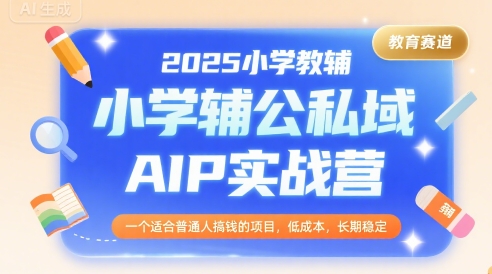 2025小学教辅公私域AIP实战营，一个适合普通人搞钱的项目，低成本，长期稳定-网创教程
