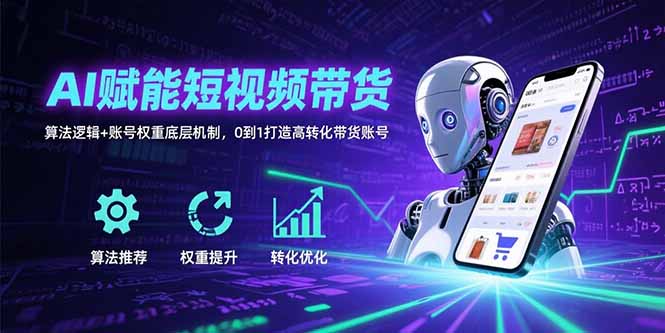 AI赋能短视频带货：算法逻辑+账号权重底层机制，0到1打造高转化带货账号-网创教程