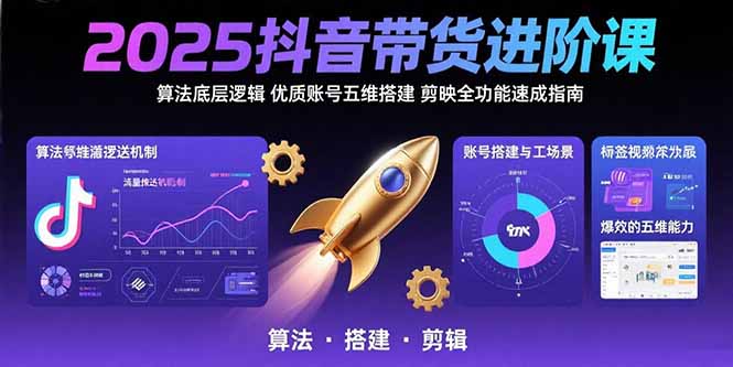 2025抖音带货进阶课：算法底层逻辑,优质账号五维搭建,剪映全功能速成指南-网创教程