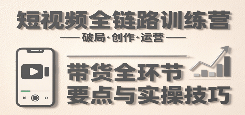 短视频全链路训练营：含破局、创作、运营、带货等多方面，详解各环节要点与实操技巧-网创教程