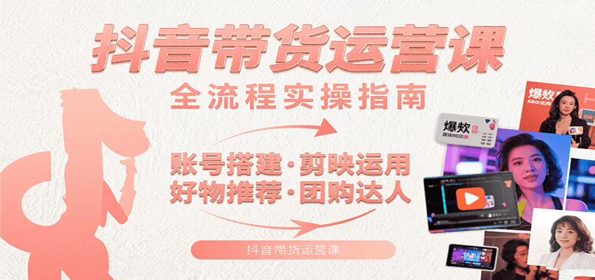 抖音带货运营课：含账号搭建、剪映运用、好物推荐、团购达人等内容，教你玩转抖音-网创教程