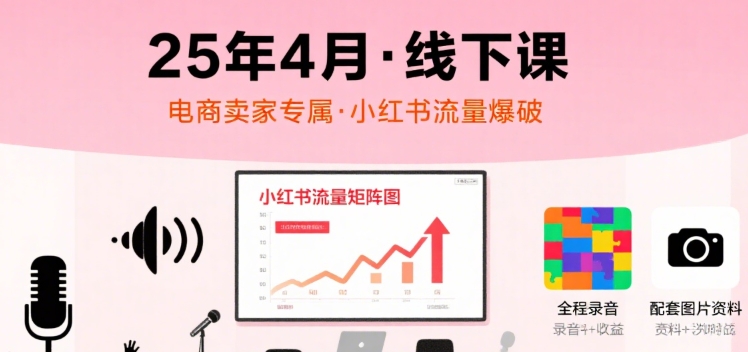 小红书25年4月线下课程，电商卖家小红书流量课，录音+图片-网创教程