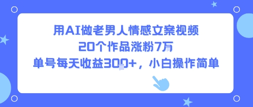 用AI做老男人情感文案视频，20个作品涨粉7W，单号每天收益3张+，小白操作简单-网创教程