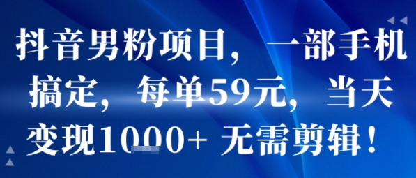 抖音男粉项目，一部手机搞定，每单59米，当天变现1k+  无需剪辑-网创教程