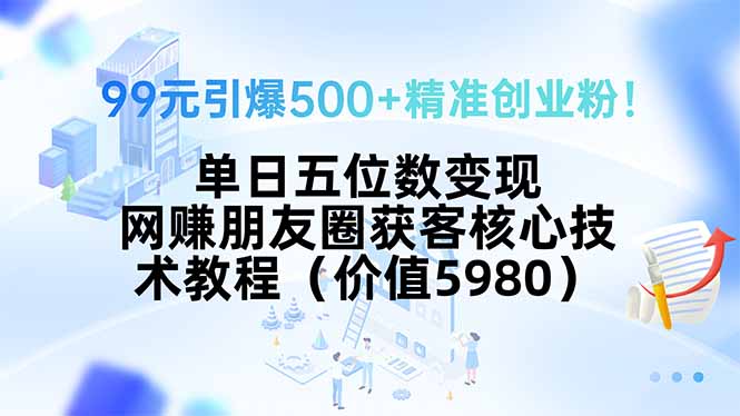 99元引爆500+精准创业粉！单日五位数变现，网赚朋友圈获客核心技术教程...-网创教程