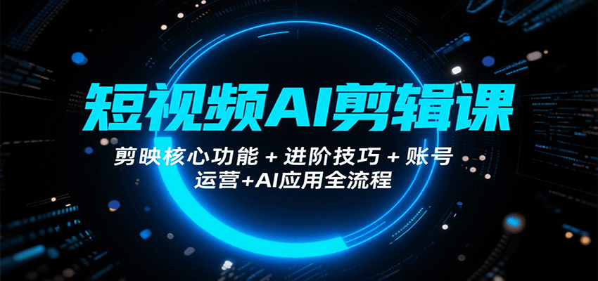 短视频AI剪辑课，剪映核心功能+进阶技巧+账号运营+AI应用全流程-网创教程