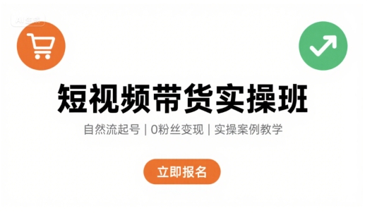 短视频带货实操班，自然流电商快速起号，实现轻松带货变现-网创教程