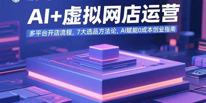 AI+虚拟网店运营：多平台开店流程，7大选品方法论，AI赋能0成本创业指南-网创教程