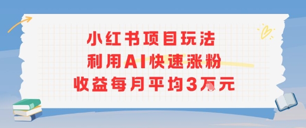 小红书商单项目新玩法，利用AI快速涨粉收益每月平均3W-网创教程