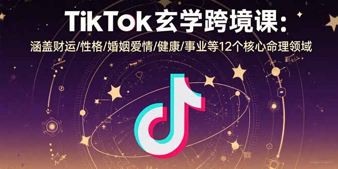TikTok玄学跨境课：涵盖财运/性格/婚姻爱情/健康/事业等12个核心命理领域-网创教程