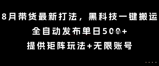 8月带货最新打法，黑科技一键搬运，全自动发布单日5张+，提供矩阵玩法+无限账号【揭秘】-网创教程