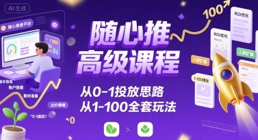 随心推高级课程，从0-1投放思路，也有从1-100的全套玩法-网创教程