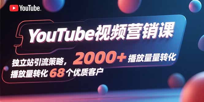 YouTube视频营销课，独立站引流策略，2000+播放量转化68个优质客户-网创教程
