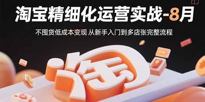 淘宝精细化运营实战-8月：不囤货低成本变现 从新手入门到多店扩张完整流程-网创教程