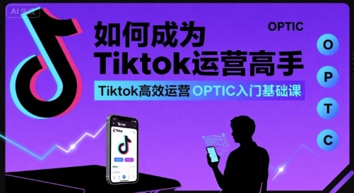 如何成为Tiktok运营高手，Tiktok高效运营OPTIC入门基础课-网创教程