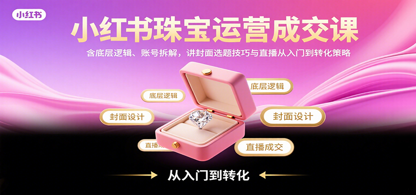小红书珠宝运营成交课：含底层逻辑、账号拆解，讲封面选题技巧与直播从入门到转化策略-网创教程