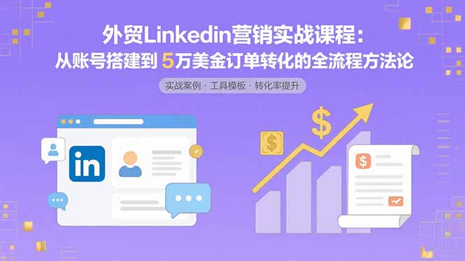 外贸LinkedIn营销实战课程：从账号搭建到5万美金订单转化的全流程方法论-网创教程