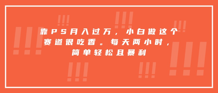 靠PS月入过万，小白做这个赛道很吃香。每天两小时，简单轻松且暴利-网创教程