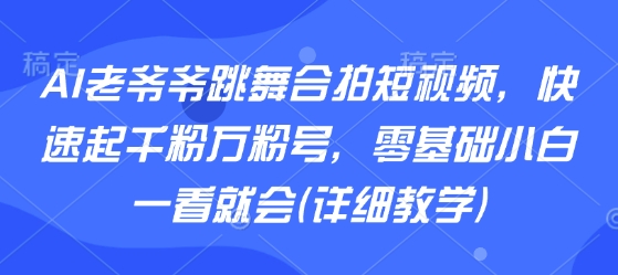 AI老爷爷跳舞合拍短视频，快速起千粉万粉号，零基础小白一看就会(详细教学)-网创教程
