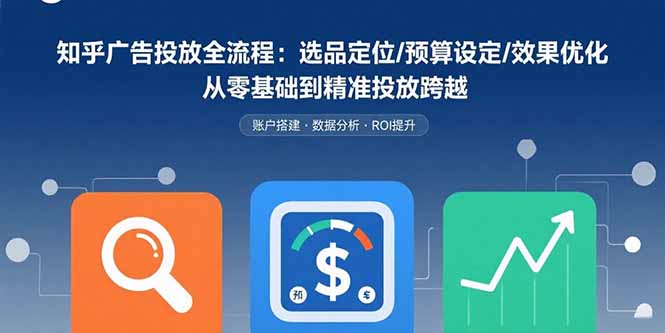 知乎广告投放全流程：选品定位/预算设定/效果优化 从零基础到精准投放跨越-网创教程