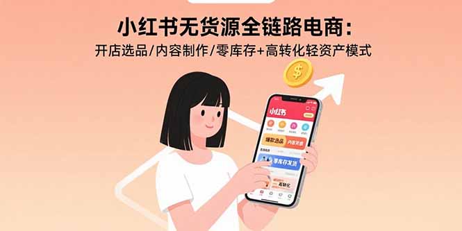 小红书无货源全链路电商：开店选品/内容制作/零库存+高转化轻资产模式-网创教程