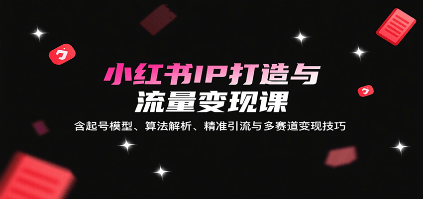 小红书IP打造与流量变现课：含起号模型、算法解析、精准引流与多赛道变现技巧-网创教程