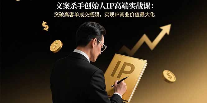 文案杀手创始人IP高端实战课：突破高客单成交瓶颈，实现IP商业价值最大化-网创教程