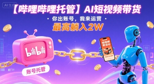 【哔哩哔哩托管】AI短视频带货，你出账号，我来运营，最高躺入2W【揭秘】-网创教程