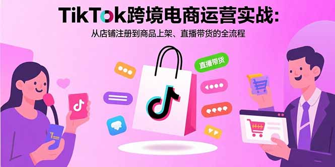 TikTok跨境电商运营实战：从店铺注册到商品上架、直播带货的全流程-网创教程