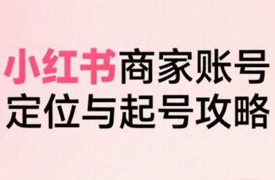 小红书电商全链路实战从定位到爆单，系统拆解小红书商家起号全流程(更新)-网创教程